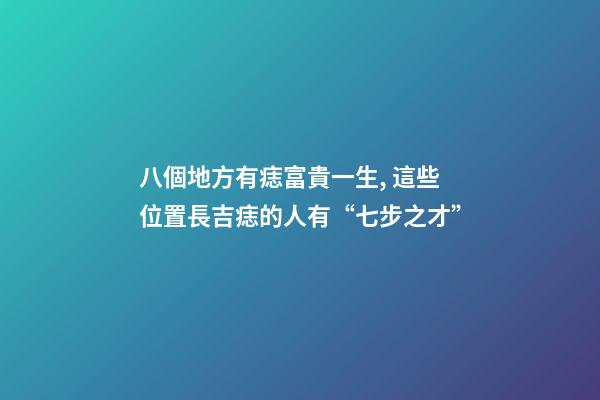八個地方有痣富貴一生, 這些位置長吉痣的人有“七步之才”